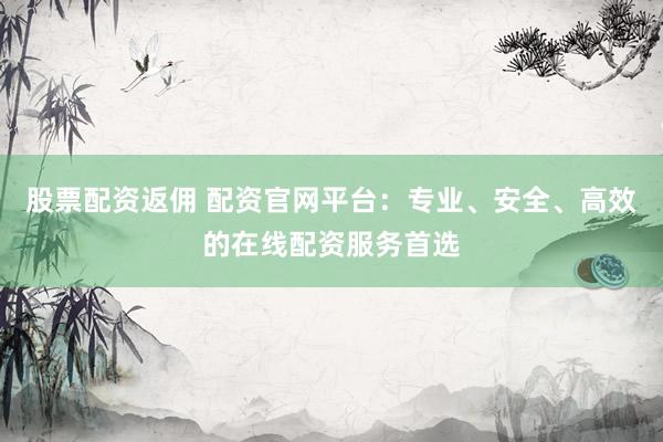 股票配资返佣 配资官网平台：专业、安全、高效的在线配资服务首选