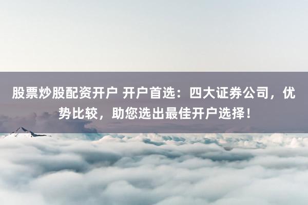 股票炒股配资开户 开户首选：四大证券公司，优势比较，助您选出最佳开户选择！