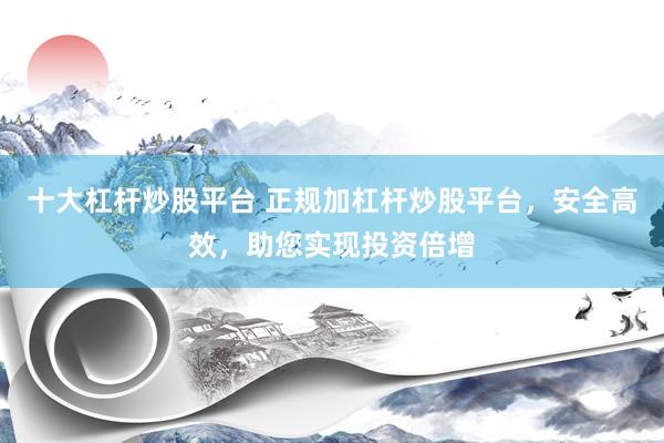 十大杠杆炒股平台 正规加杠杆炒股平台，安全高效，助您实现投资倍增