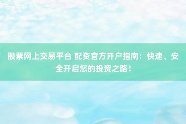 股票网上交易平台 配资官方开户指南：快速、安全开启您的投资之路！