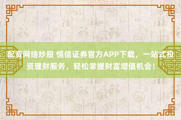 配资网络炒股 恒信证券官方APP下载，一站式投资理财服务，轻松掌握财富增值机会！