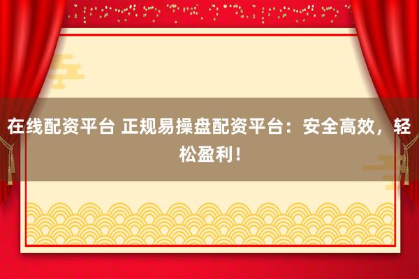 在线配资平台 正规易操盘配资平台：安全高效，轻松盈利！