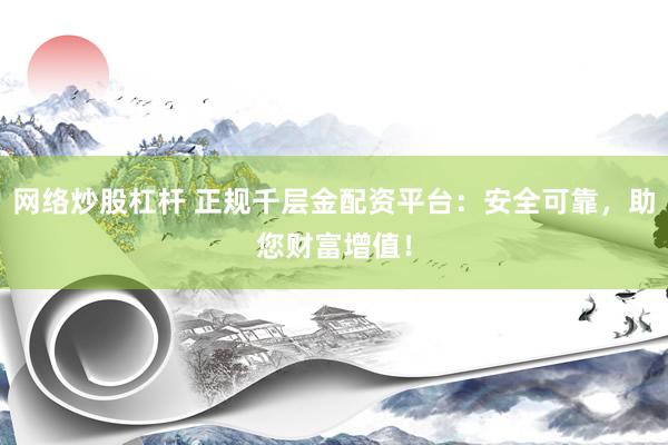 网络炒股杠杆 正规千层金配资平台：安全可靠，助您财富增值！