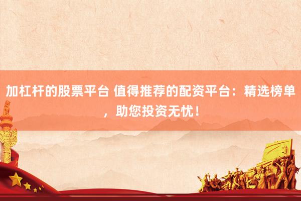 加杠杆的股票平台 值得推荐的配资平台：精选榜单，助您投资无忧！