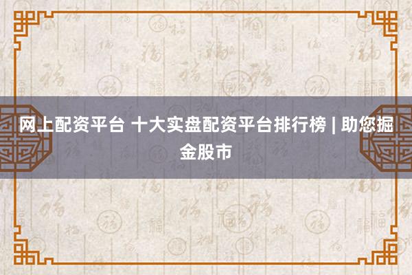 网上配资平台 十大实盘配资平台排行榜 | 助您掘金股市