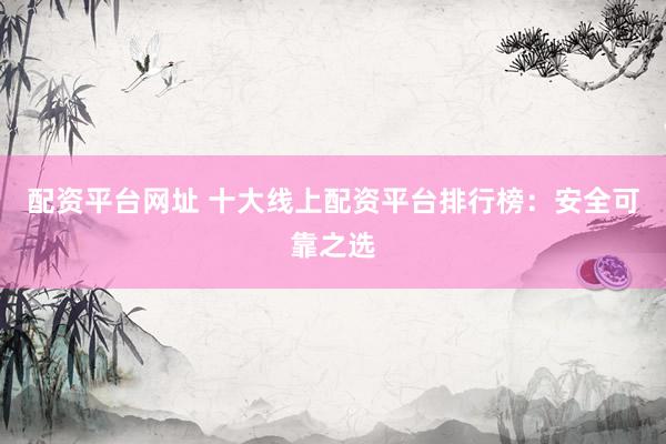 配资平台网址 十大线上配资平台排行榜：安全可靠之选