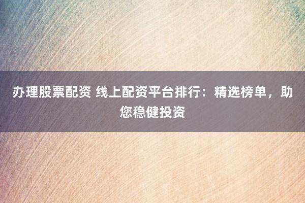 办理股票配资 线上配资平台排行：精选榜单，助您稳健投资