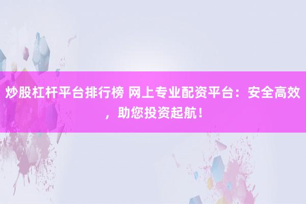 炒股杠杆平台排行榜 网上专业配资平台：安全高效，助您投资起航！
