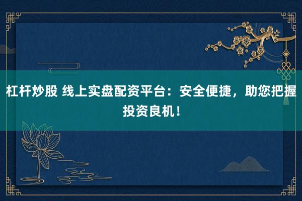 杠杆炒股 线上实盘配资平台：安全便捷，助您把握投资良机！