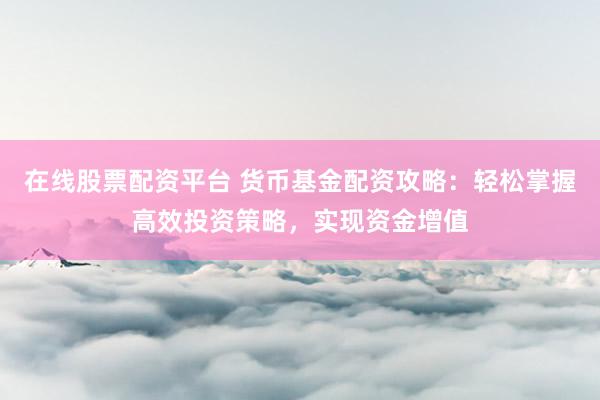 在线股票配资平台 货币基金配资攻略：轻松掌握高效投资策略，实现资金增值