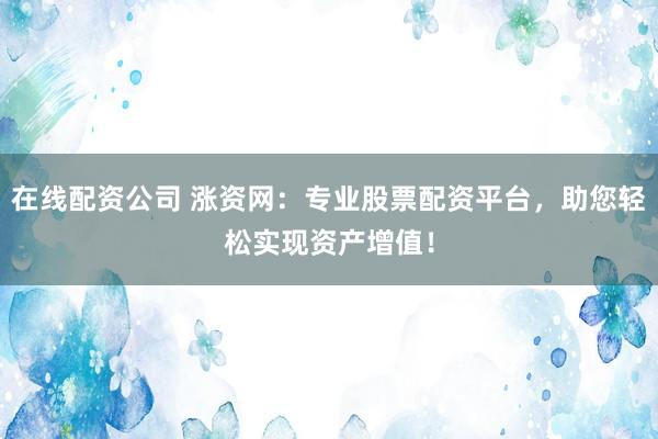 在线配资公司 涨资网：专业股票配资平台，助您轻松实现资产增值！