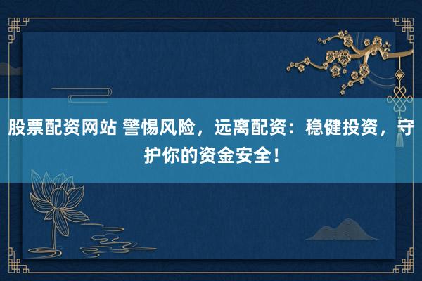 股票配资网站 警惕风险，远离配资：稳健投资，守护你的资金安全！