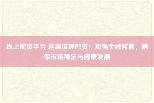 线上配资平台 继续清理配资：加强金融监管，确保市场稳定与健康发展