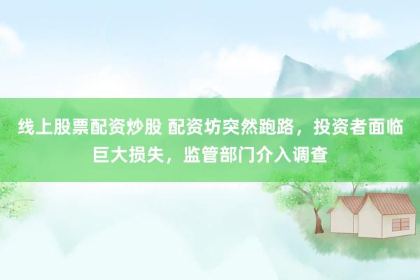 线上股票配资炒股 配资坊突然跑路，投资者面临巨大损失，监管部门介入调查
