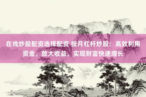 在线炒股配资选择配资 按月杠杆炒股：高效利用资金，放大收益，实现财富快速增长