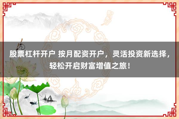 股票杠杆开户 按月配资开户，灵活投资新选择，轻松开启财富增值之旅！