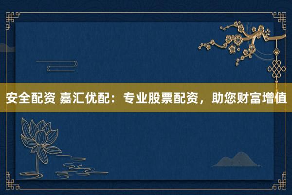 安全配资 嘉汇优配：专业股票配资，助您财富增值
