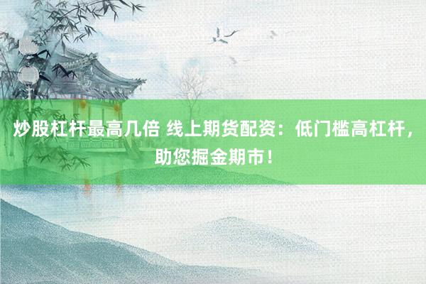炒股杠杆最高几倍 线上期货配资：低门槛高杠杆，助您掘金期市！