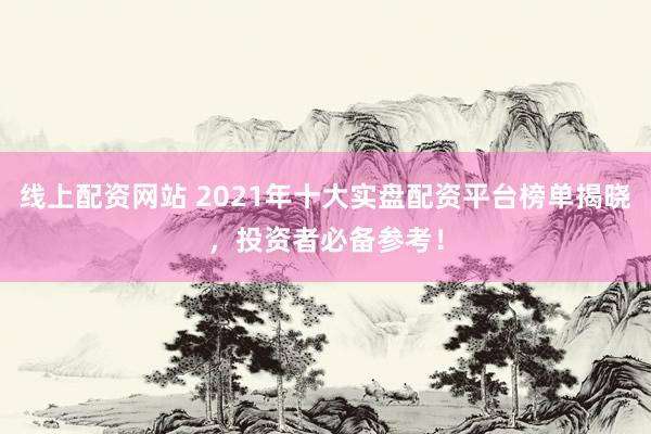 线上配资网站 2021年十大实盘配资平台榜单揭晓，投资者必备参考！