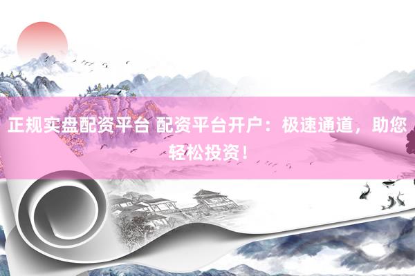 正规实盘配资平台 配资平台开户：极速通道，助您轻松投资！