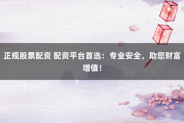 正规股票配资 配资平台首选：专业安全，助您财富增值！