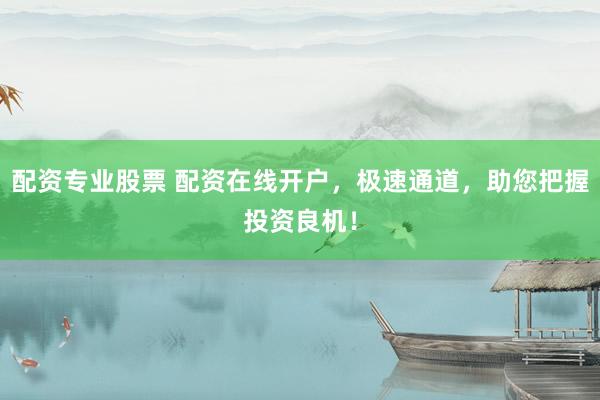 配资专业股票 配资在线开户，极速通道，助您把握投资良机！