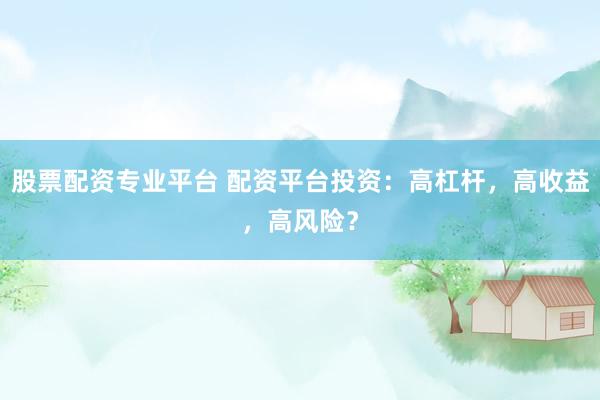 股票配资专业平台 配资平台投资：高杠杆，高收益，高风险？