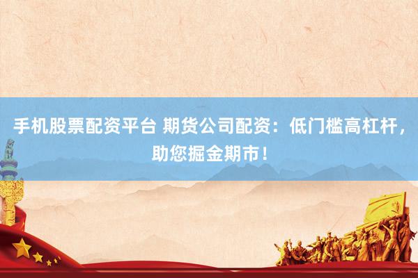 手机股票配资平台 期货公司配资：低门槛高杠杆，助您掘金期市！