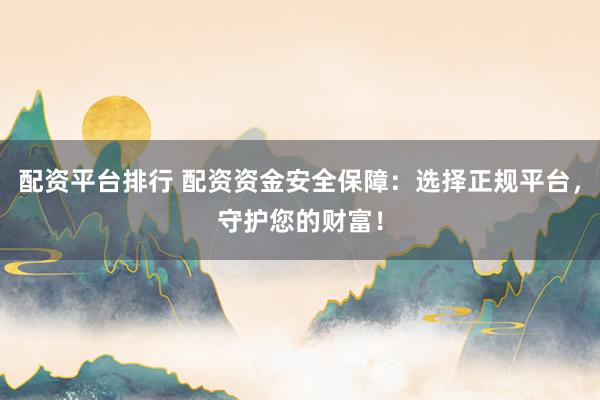 配资平台排行 配资资金安全保障：选择正规平台，守护您的财富！