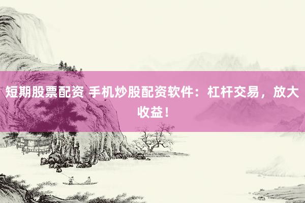 短期股票配资 手机炒股配资软件：杠杆交易，放大收益！