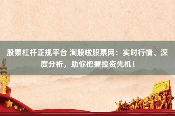 股票杠杆正规平台 淘股啦股票网：实时行情、深度分析，助你把握投资先机！
