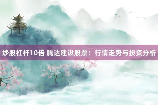 炒股杠杆10倍 腾达建设股票：行情走势与投资分析