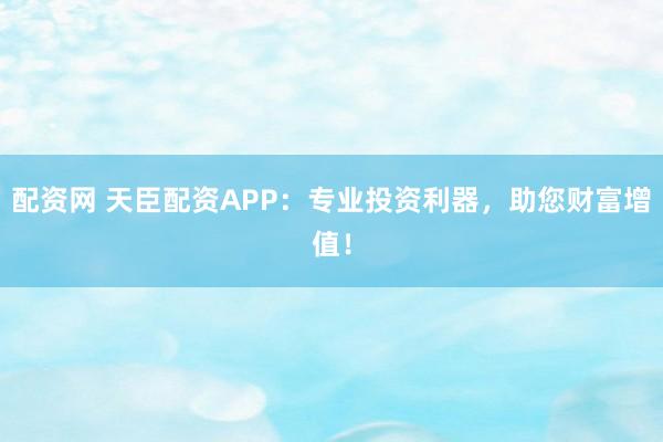 配资网 天臣配资APP：专业投资利器，助您财富增值！