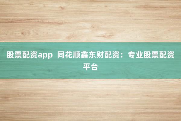 股票配资app  同花顺鑫东财配资：专业股票配资平台