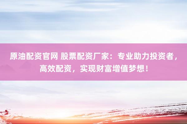 原油配资官网 股票配资厂家：专业助力投资者，高效配资，实现财富增值梦想！