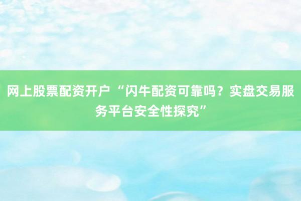 网上股票配资开户 “闪牛配资可靠吗？实盘交易服务平台安全性探究”