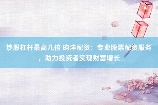 炒股杠杆最高几倍 昀沣配资：专业股票配资服务，助力投资者实现财富增长