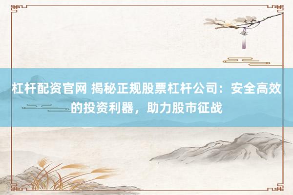 杠杆配资官网 揭秘正规股票杠杆公司：安全高效的投资利器，助力股市征战
