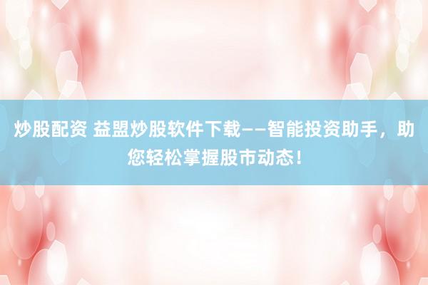 炒股配资 益盟炒股软件下载——智能投资助手，助您轻松掌握股市动态！