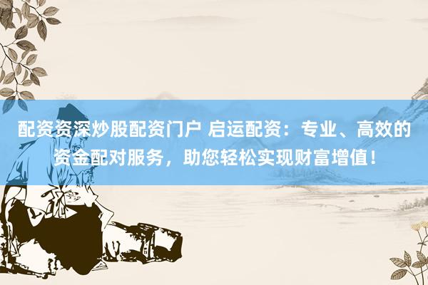 配资资深炒股配资门户 启运配资：专业、高效的资金配对服务，助您轻松实现财富增值！
