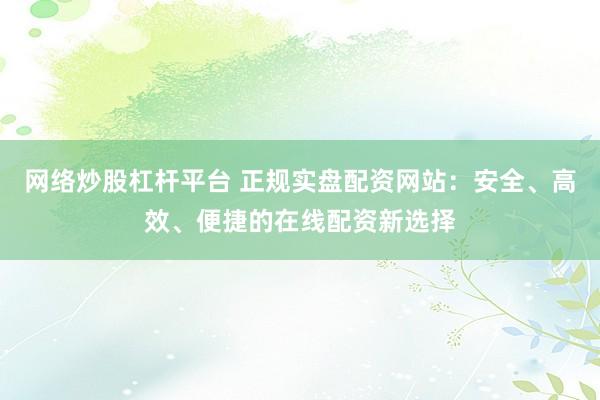 网络炒股杠杆平台 正规实盘配资网站：安全、高效、便捷的在线配资新选择