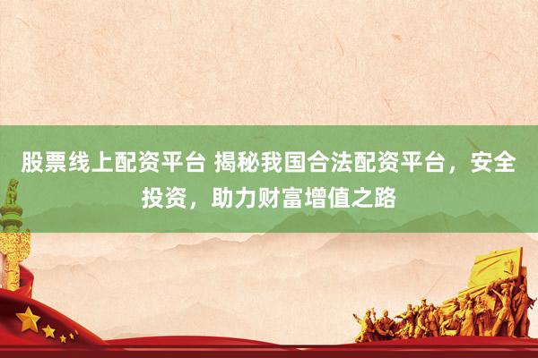 股票线上配资平台 揭秘我国合法配资平台，安全投资，助力财富增值之路