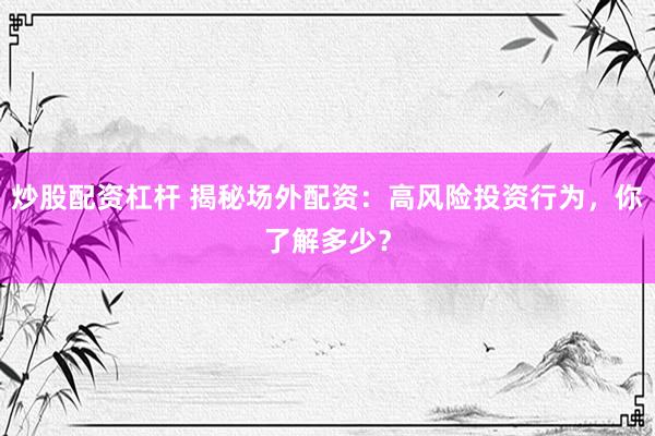 炒股配资杠杆 揭秘场外配资：高风险投资行为，你了解多少？