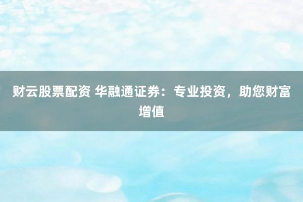 财云股票配资 华融通证券：专业投资，助您财富增值