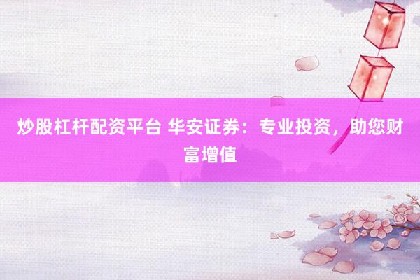 炒股杠杆配资平台 华安证券：专业投资，助您财富增值