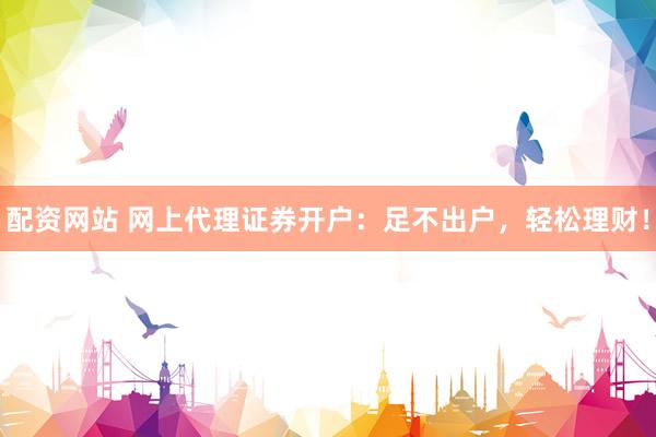 配资网站 网上代理证券开户：足不出户，轻松理财！