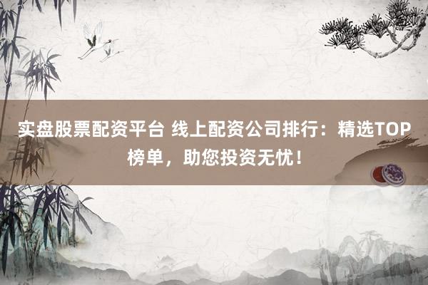 实盘股票配资平台 线上配资公司排行：精选TOP榜单，助您投资无忧！