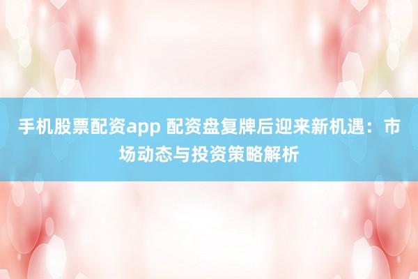 手机股票配资app 配资盘复牌后迎来新机遇：市场动态与投资策略解析