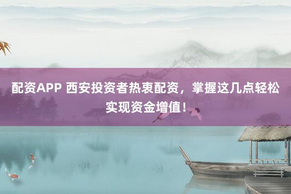 配资APP 西安投资者热衷配资，掌握这几点轻松实现资金增值！