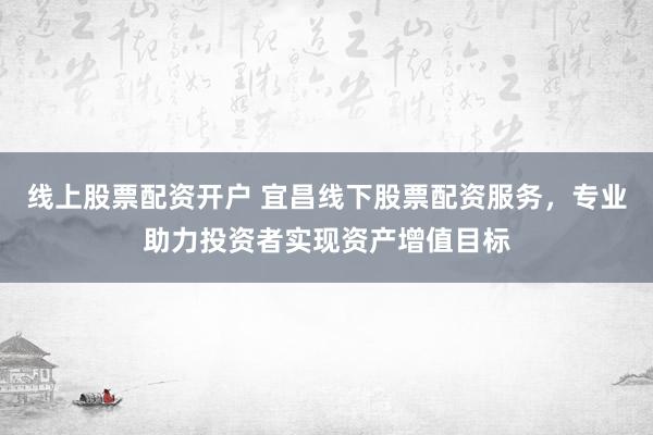 线上股票配资开户 宜昌线下股票配资服务，专业助力投资者实现资产增值目标
